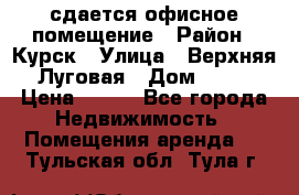 сдается офисное помещение › Район ­ Курск › Улица ­ Верхняя Луговая › Дом ­ 13 › Цена ­ 400 - Все города Недвижимость » Помещения аренда   . Тульская обл.,Тула г.